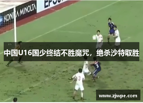中国U16国少终结不胜魔咒，绝杀沙特取胜