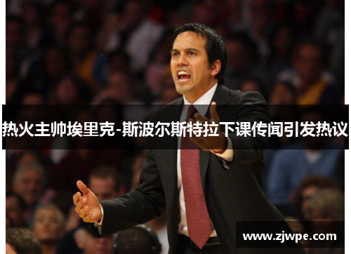 热火主帅埃里克-斯波尔斯特拉下课传闻引发热议