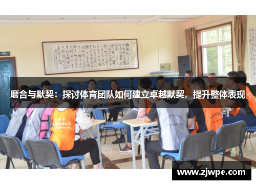 磨合与默契：探讨体育团队如何建立卓越默契，提升整体表现